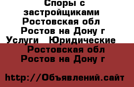 Споры с застройщиками - Ростовская обл., Ростов-на-Дону г. Услуги » Юридические   . Ростовская обл.,Ростов-на-Дону г.